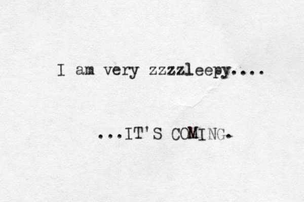 I am very zzzzl leepy.... ...IT'S COMING. 
