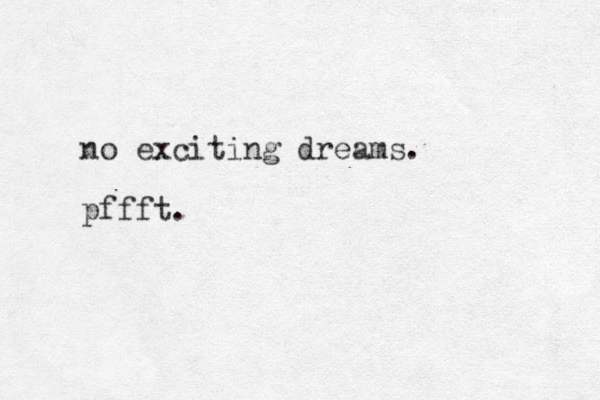 no exciting dreams. pffft. 