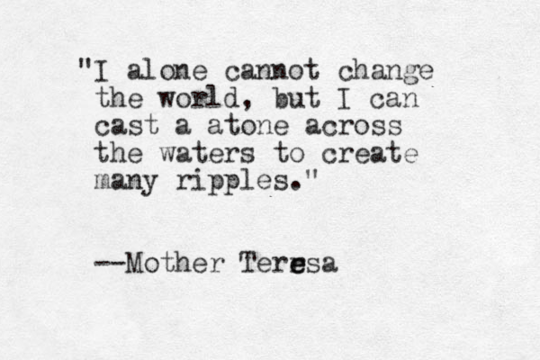 "I alone cannot change the world, but I can cast a atone across the waters to create many ripples." --Mother Terrsa e e
