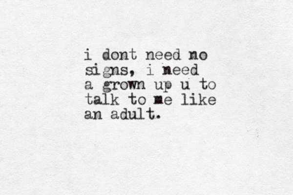 i dont need no signs, i need a grown up u to talk to me like an adult.