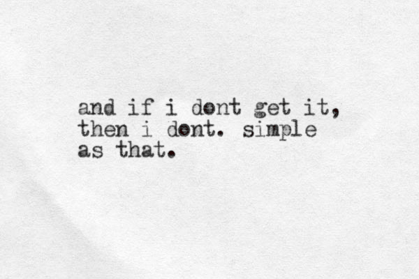 and if i dont get it, then i dont. simple as that. 