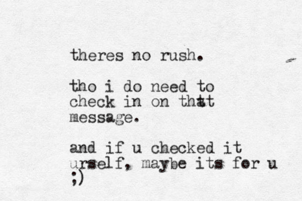 theres no rush. tho i do need to check in on tht at message. and if u checked it urself, maybe its for u ;)