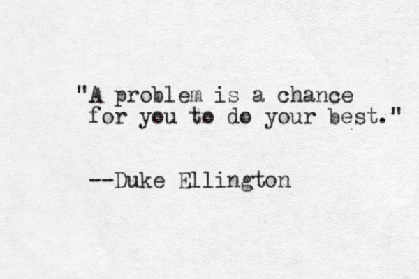 "A problem is a chance for you to do your best." --Duke Ellington 