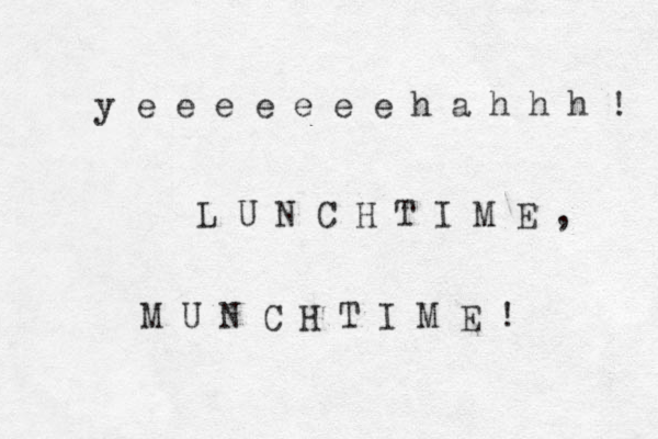 y e e e e e e e h a h h h ! L U N C H T I M E , M U N C H T I M E ! 