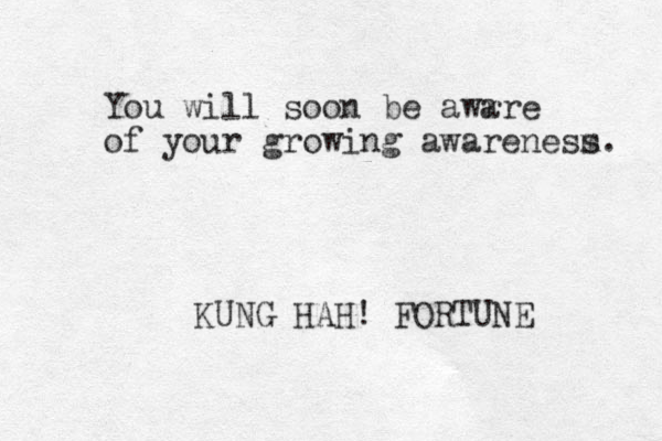 You will soon be awr are of your growing aware e n m ss. KUNG HAH! FORTUNE 