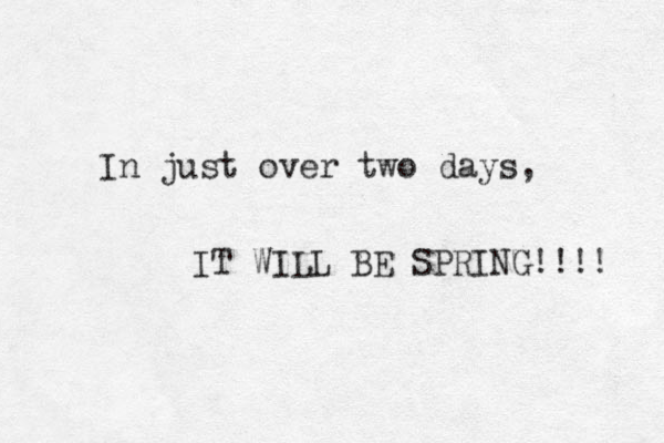In just over two days, IT WILL BE SPRING!!!! 