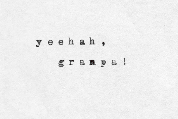 y e e h a h , g r a n p a ! 