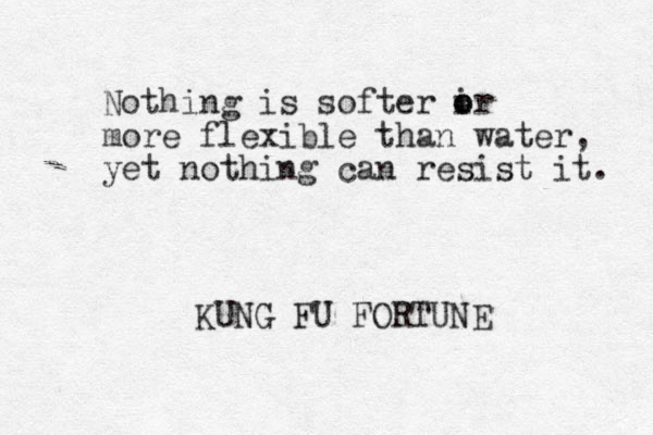 Nothing is softer ir o o more flexible than water, yet nothing can resist it. KUNG FU FORTUNE