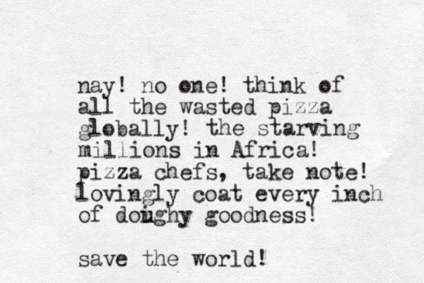 nay! no one! think of all the wasted pizza globally! pizza chefs, take note! lovingly coat every inch of doighy u u goodness! save the world! the starving millions in Africa! 