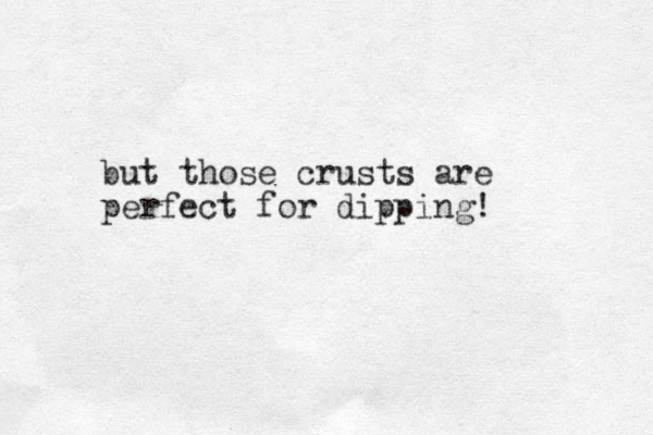 but those crusts are perfect for dipping!
