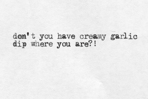 don't you have creamy garlic dip where you are?!
