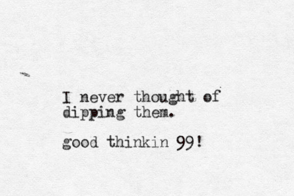 I never thought of dipping them. good thinkin 99!