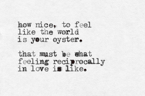 how nice, to feel like the world is your oyster. that must be ehat w feeling reciprocally in love is like.
