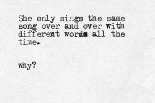She only sings the same song over and over with different words all the time. why? 