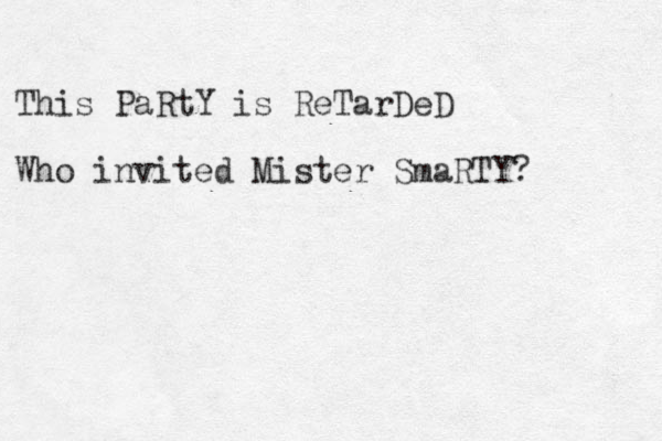This PaRtY is ReTarDeD Who invited Mister SmaRTY? 