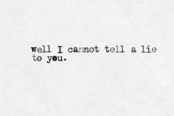 well I cannot tell a lie to you.