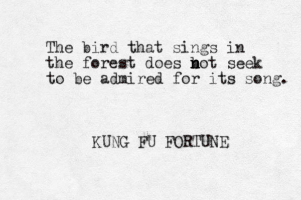 The bird that sings in the forest does bot s n n n eek to be admired for its song. KUNG FU FORTUNE 