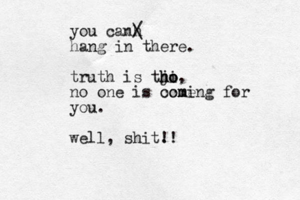 you can h / \ hang in there . truth is tji ho ho ho, no one is ocme coming for you . well, shit. !!
