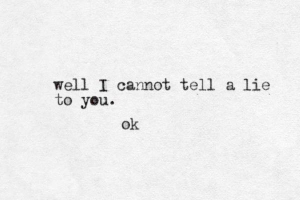 well I cannot tell a lie to you. ok