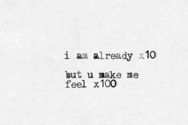 i am already x10 but u make me feel x100 0