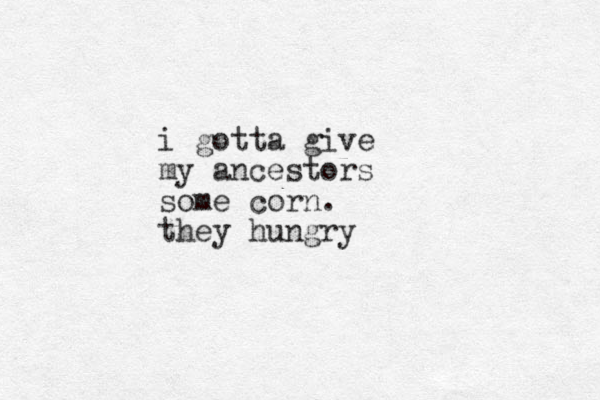 i gotta give my ancestors some corn. they hungry