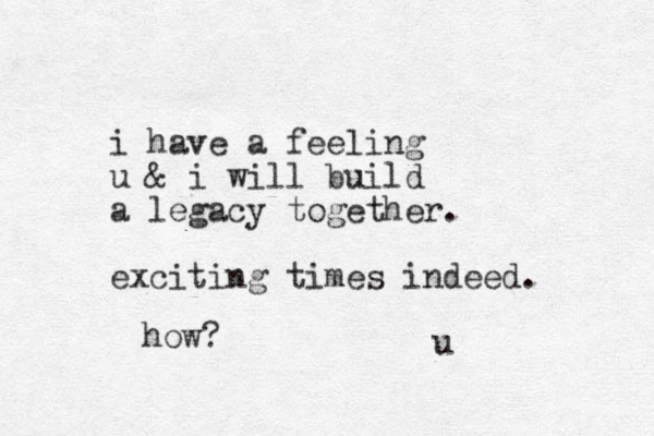 i have a feeling u & i will build a legacy together. exciting times indeed. u how? 