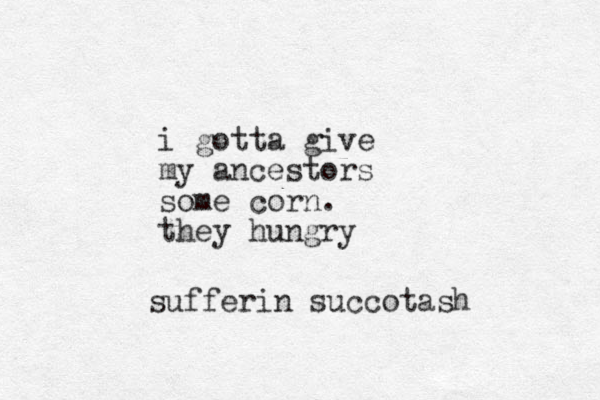 i gotta give my ancestors some corn. they hungry sufferin succotash