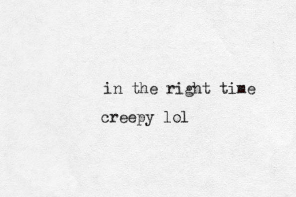 in the right time creepy lol