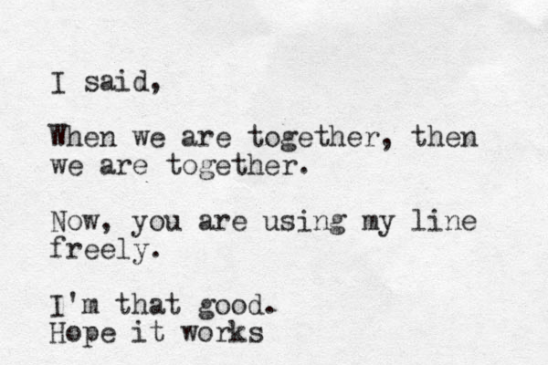I said, When we are together, then we are together. Now, you are using my line freely. I'm that good. Hope it works 