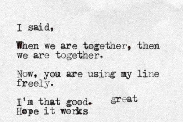 I said, When we are together, then we are together. Now, you are using my line freely. I'm that good. Hope it works great