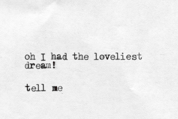 oh I had the loveliest dream! tell me