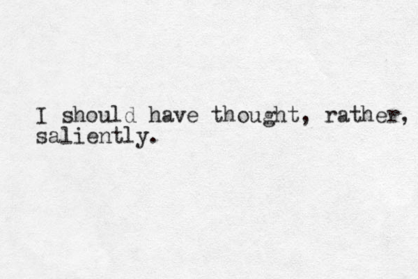 I should have thought, rather, saliently.