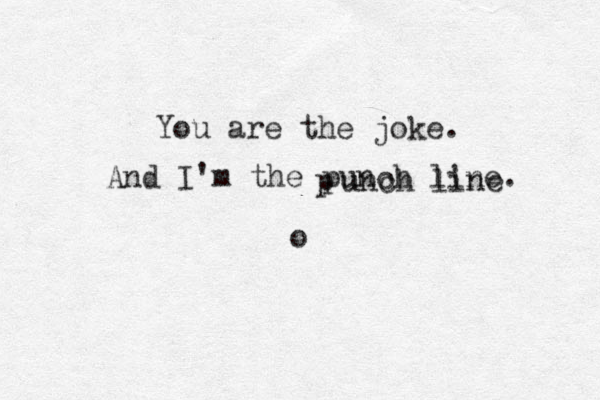 You are the joke. And I'm the punch line. p unch line o 