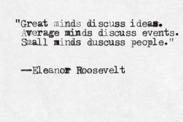 "Great minds discuss ideas. Average minds discuss events. Small minds duscuss people." --Eleanor Roosevelt 