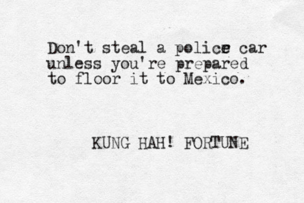 Don't steal a policr e e car unless you're prepared to floor it to Mexico. KUNG HAH! FORTUNE 
