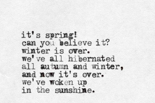 it's spring! can you believe it? winter is over. we've all hibernated all autumn and winter, and now it's over. we've woken up in the sunshine.