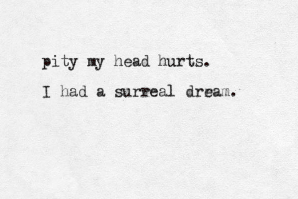 pity my head hurts. I had a surreal drram. e 