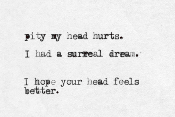 pity my head hurts. I had a surreal drram. e I hope your head feels better.