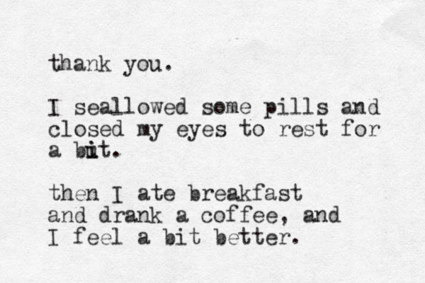 thank you. I seallowed some pills and closed my eyes to rest for a but i i . the n I ate breakfast and drank a coffee, and I feel a bit better. 