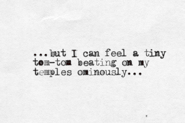 ...but I can feel a tiny tom-tom beating on my temples ominously... 