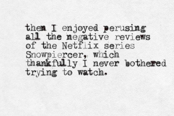 then I enjoyed perusing all the negative reviews of the Netflix series Snowpiercer, which thankfully I never bothered trying to watch. 