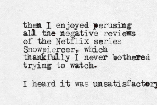 then I enjoyed perusing all the negative reviews of the Netflix series Snowpiercer, which thankfully I never bothered trying to watch. I heard it was unsatisfactory 
