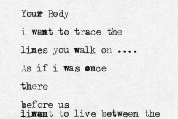 Your Body i want to trace the lines you walk on .... As if i was once there before us i want to live between the lines 