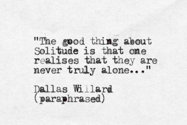 "The good thing about Solitude is that one realises that they are never truly alone..." Dallas Willard (paraphrased)