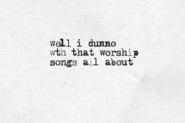 well i dunno wth that worship songs all about