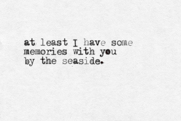 at least I have some memories with you by the seaside. 