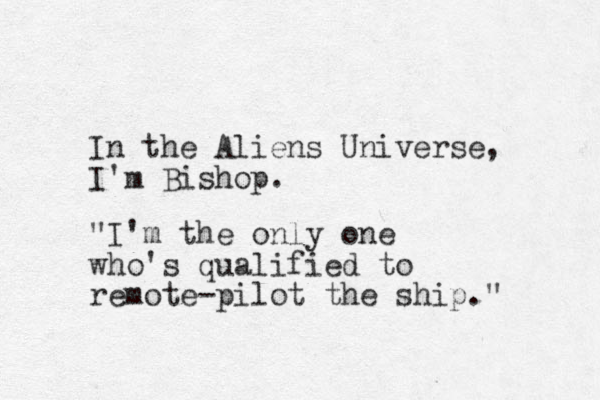 In the Aliens Universe, I'm Bishop . "I'm the only one who's qualified to remote-pilot the ship." 