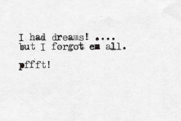 I had dreams! .... but I forgot em all. pffft!