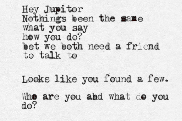 Hello, my love! I am writing this on my digital typewriter. It is unforgivinh g and doesn't have spell chrck. kids and their new fangled toys Hey Jupitor Nothings been the same what you say how you do? bet we both need a friend to talk to Looks like you found a few. Who are you abd n what do you do? 