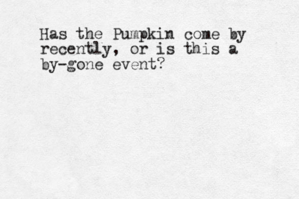 Has the Pumpkin come by recently, or is this a by-gone event? 